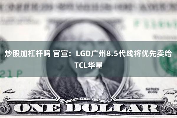 炒股加杠杆吗 官宣：LGD广州8.5代线将优先卖给TCL华星