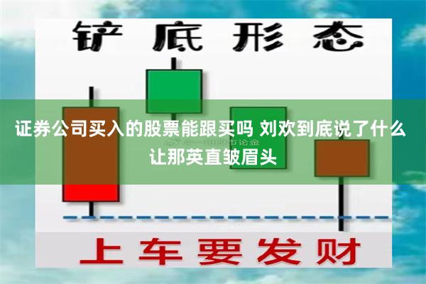 证券公司买入的股票能跟买吗 刘欢到底说了什么 让那英直皱眉头