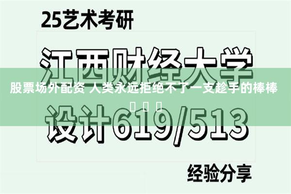 股票场外配资 人类永远拒绝不了一支趁手的棒棒 ​​​