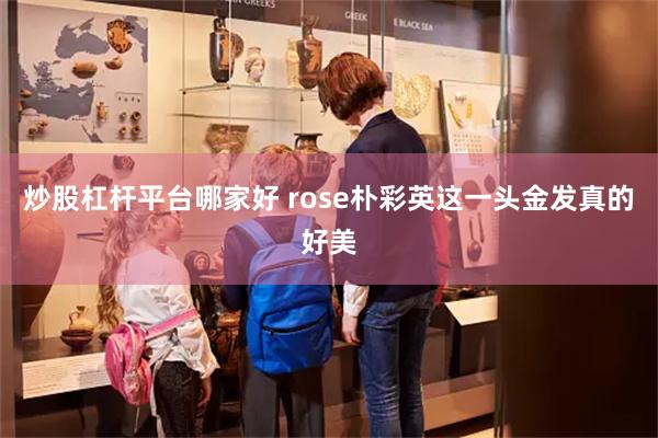 炒股杠杆平台哪家好 rose朴彩英这一头金发真的好美