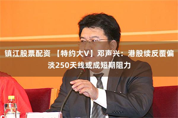 镇江股票配资 【特约大V】邓声兴：港股续反覆偏淡250天线或成短期阻力