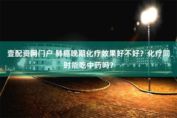 壹配资网门户 肺癌晚期化疗效果好不好？化疗同时能吃中药吗？