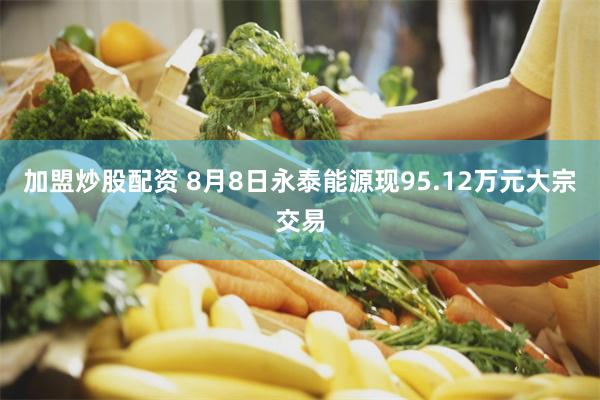 加盟炒股配资 8月8日永泰能源现95.12万元大宗交易