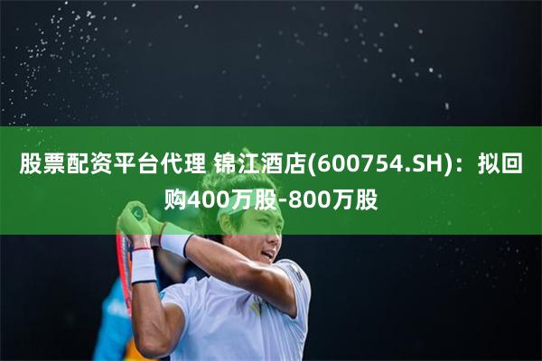 股票配资平台代理 锦江酒店(600754.SH)：拟回购400万股-800万股