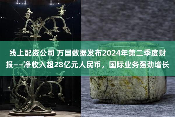 线上配资公司 万国数据发布2024年第二季度财报——净收入超28亿元人民币，国际业务强劲增长