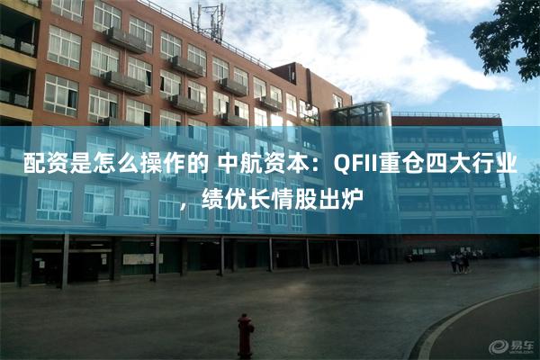 配资是怎么操作的 中航资本：QFII重仓四大行业，绩优长情股出炉