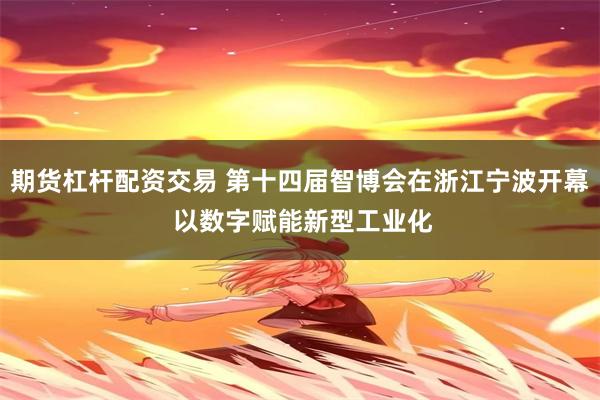 期货杠杆配资交易 第十四届智博会在浙江宁波开幕 以数字赋能新型工业化