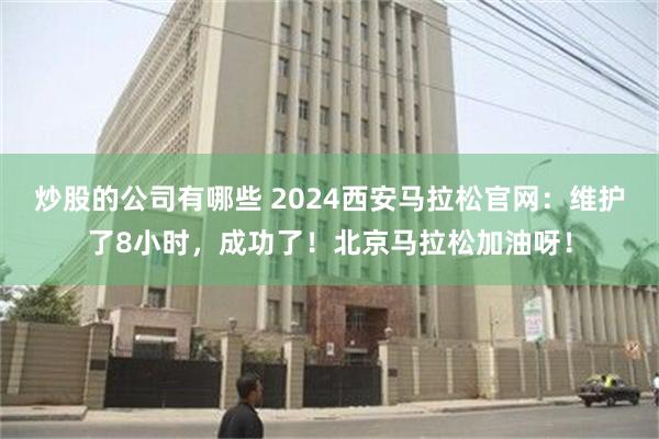 炒股的公司有哪些 2024西安马拉松官网：维护了8小时，成功了！北京马拉松加油呀！