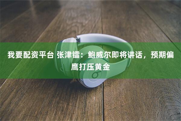 我要配资平台 张津镭：鲍威尔即将讲话，预期偏鹰打压黄金