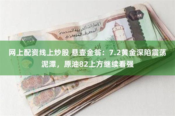 网上配资线上炒股 悬壶金翁：7.2黄金深陷震荡泥潭，原油82上方继续看强