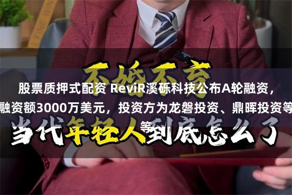 股票质押式配资 ReviR溪砾科技公布A轮融资，融资额3000万美元，投资方为龙磐投资、鼎晖投资等