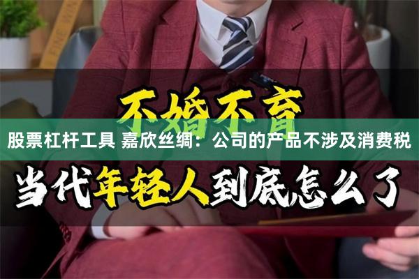 股票杠杆工具 嘉欣丝绸：公司的产品不涉及消费税