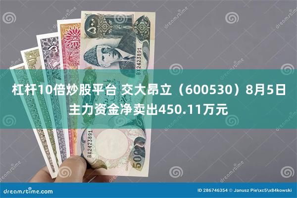 杠杆10倍炒股平台 交大昂立（600530）8月5日主力资金净卖出450.11万元