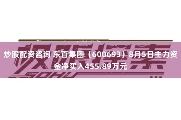 炒股配资咨询 东百集团（600693）8月5日主力资金净买入455.89万元