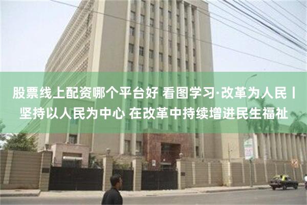 股票线上配资哪个平台好 看图学习·改革为人民丨坚持以人民为中心 在改革中持续增进民生福祉