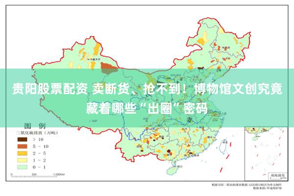 贵阳股票配资 卖断货、抢不到！博物馆文创究竟藏着哪些“出圈”密码