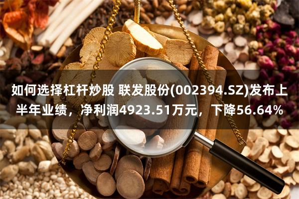 如何选择杠杆炒股 联发股份(002394.SZ)发布上半年业绩，净利润4923.51万元，下降56.64%