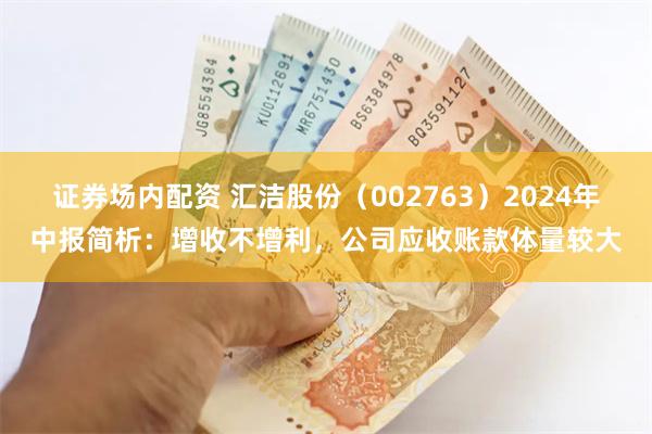 证券场内配资 汇洁股份（002763）2024年中报简析：增收不增利，公司应收账款体量较大