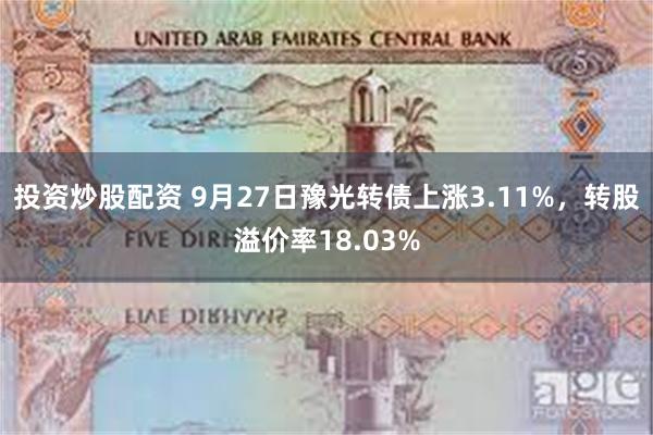 投资炒股配资 9月27日豫光转债上涨3.11%，转股溢价率18.03%