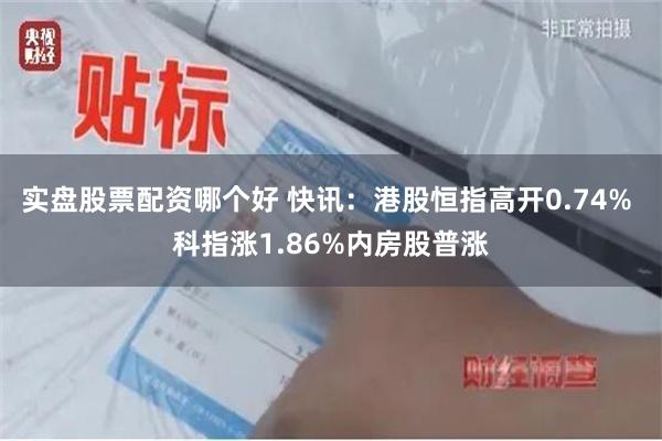 实盘股票配资哪个好 快讯：港股恒指高开0.74% 科指涨1.86%内房股普涨