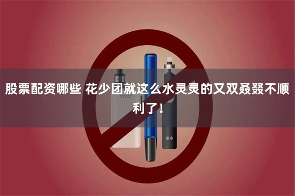 股票配资哪些 花少团就这么水灵灵的又双叒叕不顺利了！