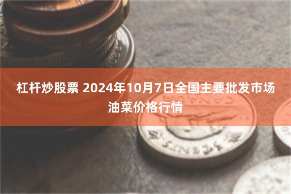 杠杆炒股票 2024年10月7日全国主要批发市场油菜价格行情