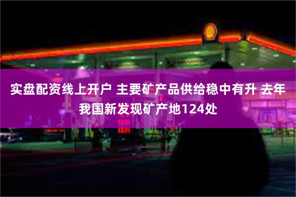 实盘配资线上开户 主要矿产品供给稳中有升 去年我国新发现矿产地124处