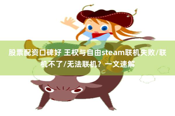 股票配资口碑好 王权与自由steam联机失败/联机不了/无法联机？一文速解