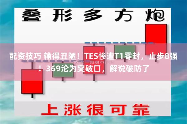 配资技巧 输得丑陋！TES惨遭T1零封，止步8强！369沦为突破口，解说破防了