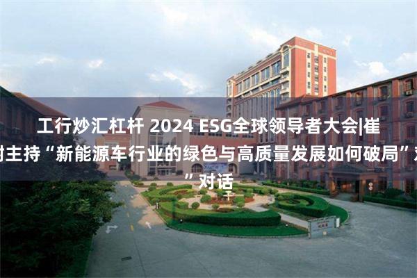 工行炒汇杠杆 2024 ESG全球领导者大会|崔东树主持“新能源车行业的绿色与高质量发展如何破局”对话