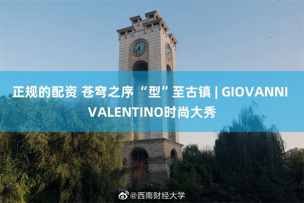 正规的配资 苍穹之序 “型”至古镇 | GIOVANNI VALENTINO时尚大秀