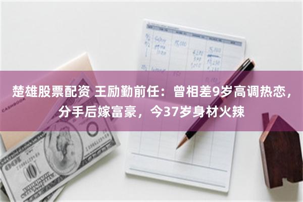 楚雄股票配资 王励勤前任：曾相差9岁高调热恋，分手后嫁富豪，今37岁身材火辣