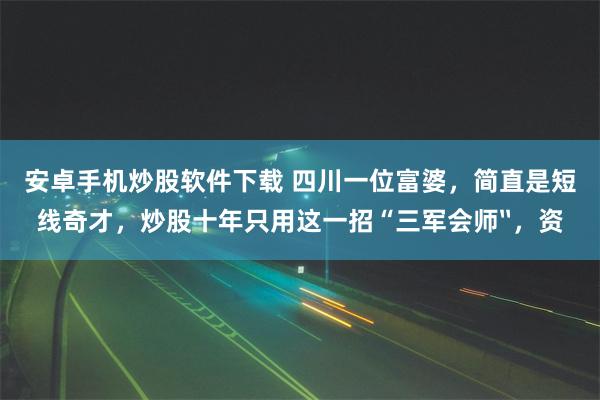 安卓手机炒股软件下载 四川一位富婆，简直是短线奇才，炒股十年只用这一招“三军会师〞，资