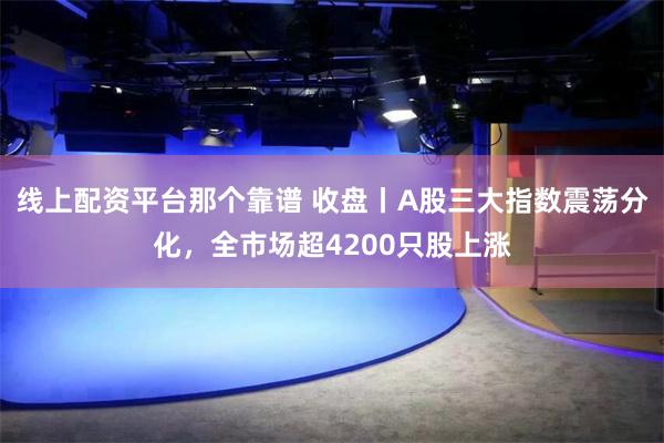 线上配资平台那个靠谱 收盘丨A股三大指数震荡分化，全市场超4200只股上涨