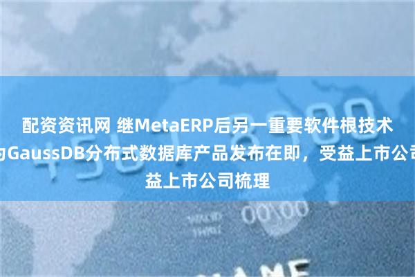 配资资讯网 继MetaERP后另一重要软件根技术！华为GaussDB分布式数据库产品发布在即，受益上市公司梳理