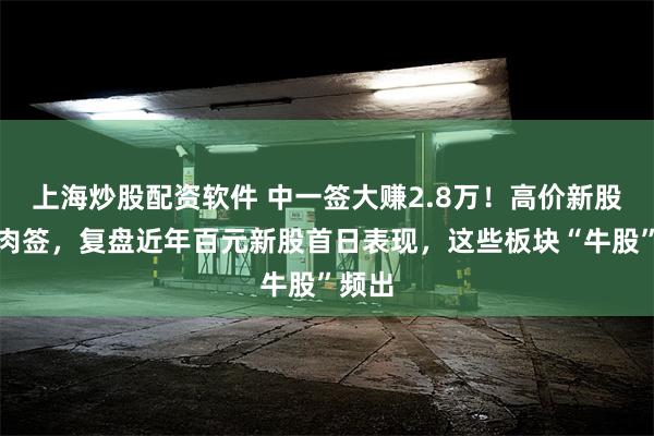 上海炒股配资软件 中一签大赚2.8万！高价新股成大肉签，复盘近年百元新股首日表现，这些板块“牛股”频出