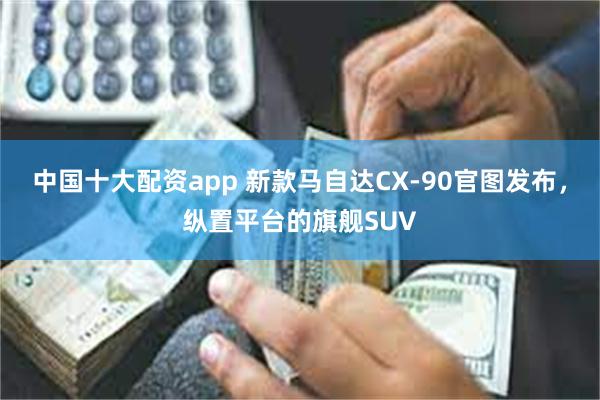 中国十大配资app 新款马自达CX-90官图发布，纵置平台的旗舰SUV