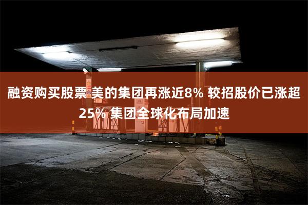 融资购买股票 美的集团再涨近8% 较招股价已涨超25% 集团全球化布局加速