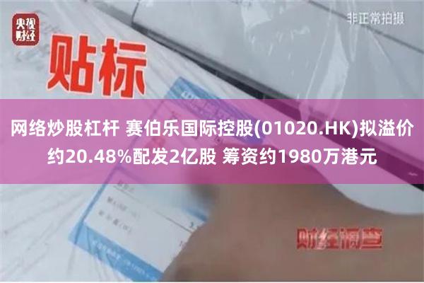 网络炒股杠杆 赛伯乐国际控股(01020.HK)拟溢价约20.48%配发2亿股 筹资约1980万港元