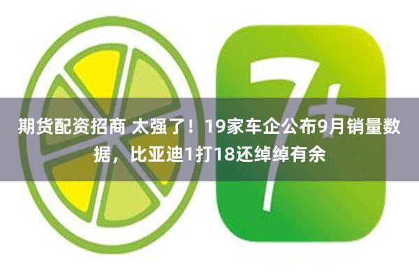 期货配资招商 太强了！19家车企公布9月销量数据，比亚迪1打18还绰绰有余