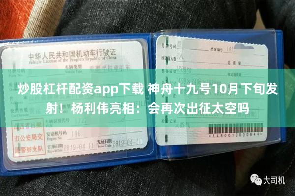 炒股杠杆配资app下载 神舟十九号10月下旬发射！杨利伟亮相：会再次出征太空吗