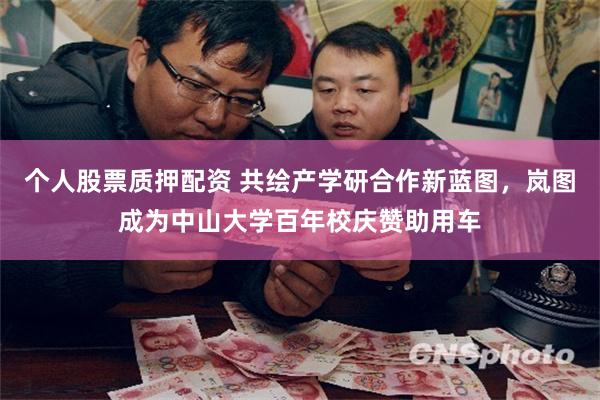 个人股票质押配资 共绘产学研合作新蓝图，岚图成为中山大学百年校庆赞助用车