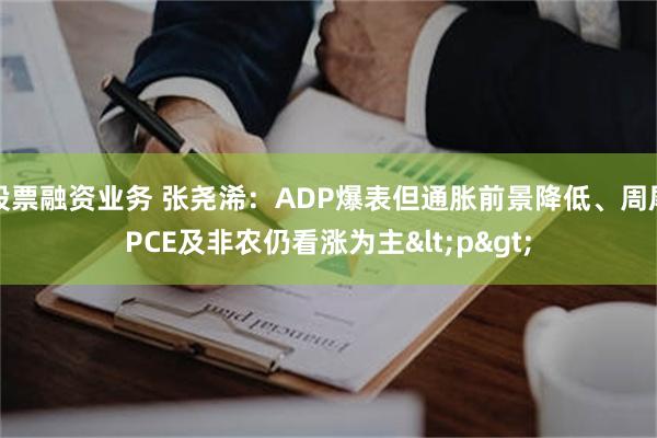 股票融资业务 张尧浠：ADP爆表但通胀前景降低、周尾PCE及非农仍看涨为主<p>