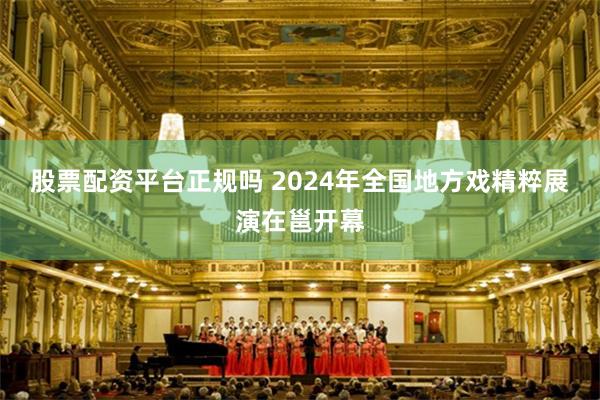 股票配资平台正规吗 2024年全国地方戏精粹展演在邕开幕