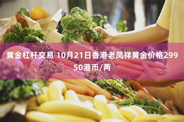 黄金杠杆交易 10月21日香港老凤祥黄金价格29950港币/两