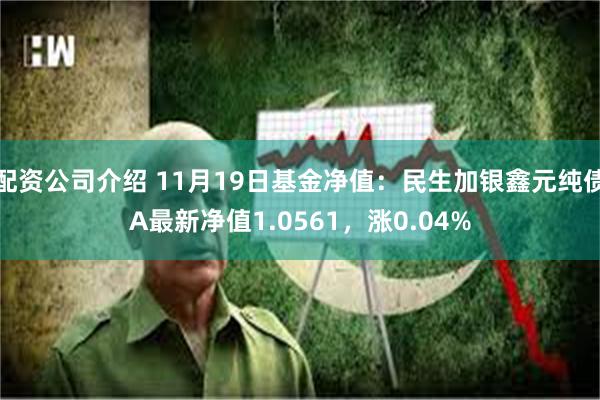 配资公司介绍 11月19日基金净值：民生加银鑫元纯债A最新净值1.0561，涨0.04%