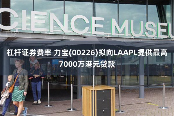 杠杆证券费率 力宝(00226)拟向LAAPL提供最高7000万港元贷款