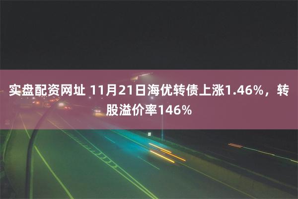 实盘配资网址 11月21日海优转债上涨1.46%，转股溢价率146%