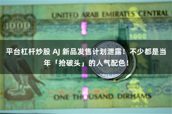 平台杠杆炒股 AJ 新品发售计划泄露！不少都是当年「抢破头」的人气配色！