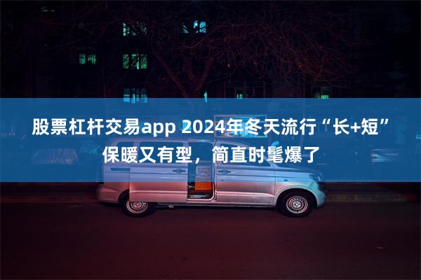 股票杠杆交易app 2024年冬天流行“长+短”保暖又有型，简直时髦爆了